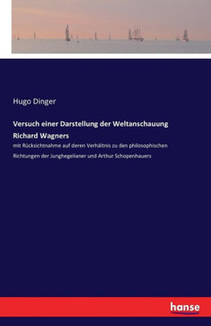 Versuch einer Darstellung der Weltanschauung Richard Wagners: mit R?cksichtnahme auf deren Verh?ltnis zu den philosophischen Richtungen der Junghegeli