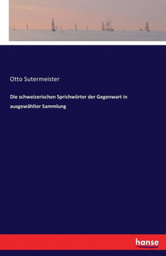 Die schweizerischen Sprichw?rter der Gegenwart in ausgew?hlter Sammlung Die schweizerischen Sprichw?rter der Gegenwart in ausgew?hlter Sammlung