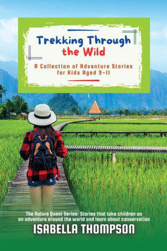 Trekking Through the Wild: A Collection of Adventure Stories for Kids Aged 9-11 (The Nature Quest Series: Stories That Take Children on an Adventure Around the World and Learn about) Trekking Through the Wild: A Collection of Adventure Stories for Kids Aged 9-11 (The Nature Quest Series: Stories That Take Children on an Adventure Around the World and Learn about)