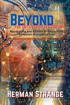 Beyond the Decentralized Dream-Navigating the Pitfalls of Blockchain Adoption in Supply Chain: Lessons Learned from Real-World Implementations (Blockchain and Cryptocurrency Exposed) Beyond the Decentralized Dream-Navigating the Pitfalls of Blockchain Adoption in Supply Chain: Lessons Learned from Real-World Implementations (Blockchain and Cryptocurrency Exposed)