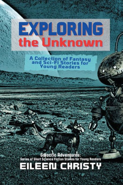 Exploring the Unknown: A Collection of Fantasy and Sci-Fi Stories for Young Readers (Galactic Adventures: Short Science Fiction Stories for Young Readers)
