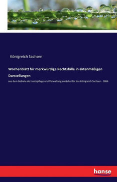 Wochenblatt f?r merkw?rdige Rechtsf?lle in aktenm??igen Darstellungen: aus dem Gebiete der Justizpflege und Verwaltung zun?chst f?r das K?nigreich Sac