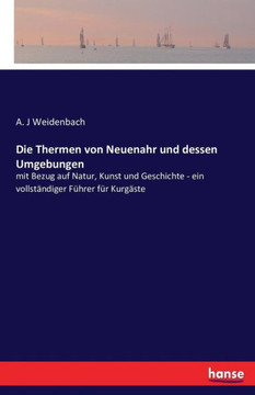 Die Thermen von Neuenahr und dessen Umgebungen: mit Bezug auf Natur, Kunst und Geschichte - ein vollst?ndiger F?hrer f?r Kurg?ste