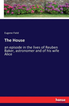 The House: an episode in the lives of Reuben Baker, astronomer and of his wife Alice The House: an episode in the lives of Reuben Baker, astronomer and of his wife Alice