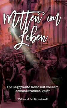 Mitten im Leben: Die ungeplante Reise mit meinem demenzkranken Vater