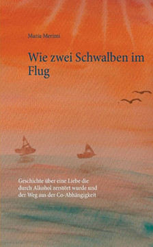 Wie zwei Schwalben im Flug: Geschichte ?ber eine Liebe die durch Alkohol zerst?rt wurde und der Weg aus der Co-Abh?ngigkeit