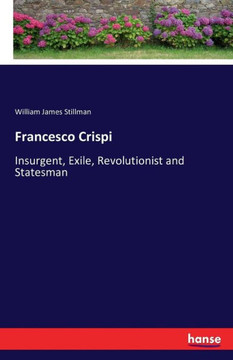 Francesco Crispi: Insurgent, Exile, Revolutionist and Statesman Francesco Crispi: Insurgent, Exile, Revolutionist and Statesman