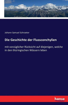 Die Geschichte der Flussconchylien: mit vorz?glicher R?cksicht auf diejenigen, welche in den th?ringischen W?ssern leben