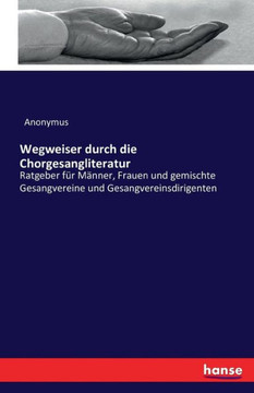 Wegweiser durch die Chorgesangliteratur: Ratgeber f?r M?nner, Frauen und gemischte Gesangvereine und Gesangvereinsdirigenten