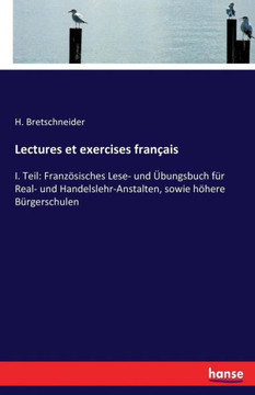 Lectures et exercises fran?ais: I. Teil: Franz?sisches Lese- und ?bungsbuch f?r Real- und Handelslehr-Anstalten, sowie h?here B?rgerschulen