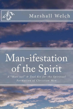 Man-Ifestation Of The Spirit: A Man-Ual & Tool Kit For The Spiritual Formation Of Christian Men