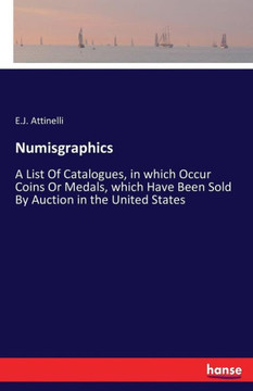 Numisgraphics: A List Of Catalogues, in which Occur Coins Or Medals, which Have Been Sold By Auction in the United States