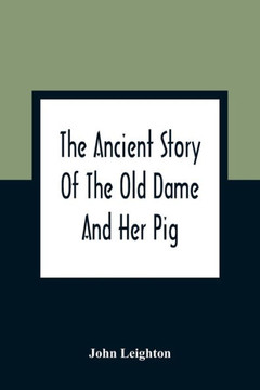 The Ancient Story Of The Old Dame And Her Pig: A Legend Of Obstinacy Shewing How It Cost The Old Lady A World Of Trouble & The Pig His Tail