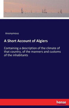 A Short Account of Algiers: Containing a description of the climate of that country, of the manners and customs of the inhabitants