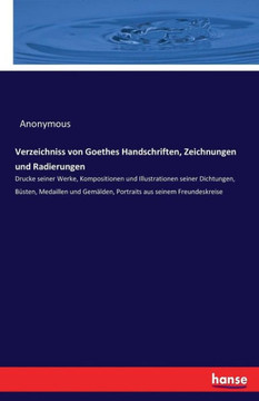 Verzeichniss von Goethes Handschriften, Zeichnungen und Radierungen: Drucke seiner Werke, Kompositionen und Illustrationen seiner Dichtungen, B?sten,