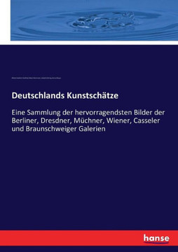 Deutschlands Kunstsch?tze: Eine Sammlung der hervorragendsten Bilder der Berliner, Dresdner, M?chner, Wiener, Casseler und Braunschweiger Galerie