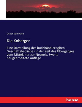 Die Koberger: Eine Darstellung des buchh?ndlerischen Gesch?ftsbetriebes in der Zeit des ?berganges vom Mittelalter zur Neuzeit. Zwei