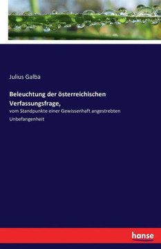 Beleuchtung der ?sterreichischen Verfassungsfrage,: vom Standpunkte einer Gewissenhaft angestrebten Unbefangenheit