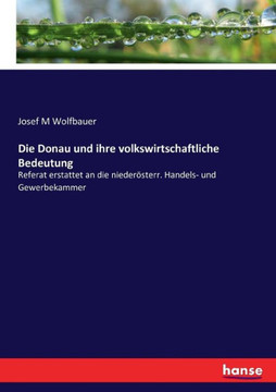 Die Donau und ihre volkswirtschaftliche Bedeutung: Referat erstattet an die nieder?sterr. Handels- und Gewerbekammer
