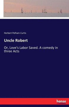 Uncle Robert: Or, Love's Labor Saved. A comedy in three Acts