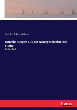 Unterhaltungen aus der Naturgeschichte der Fische: Erster Teil Unterhaltungen aus der Naturgeschichte der Fische: Erster Teil