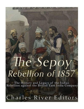 The Sepoy Rebellion Of 1857: The History And Legacy Of The Indian Rebellion Against The British East India Company