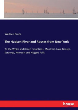 The Hudson River and Routes from New York: To the White and Green mountains, Montreal, Lake George, Saratoga, Newport and Niagara Falls