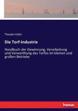 Die Torf-Industrie: Handbuch der Gewinnung, Verarbeitung und Verwerthung des Torfes im kleinen und gro?en Betriebe