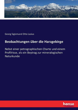 Beobachtungen ?ber die Harzgebirge: Nebst einer petrographischen Charte und einem Profilrisse, als ein Beytrag zur mineralogischen Naturkunde