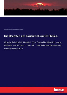 Die Regesten des Kaiserreichs unter Philipp,: Otto IV, Friedrich II, Heinrich (VII), Conrad IV, Heinrich Raspe, Wilhelm und Richard. 1198-1272.: Nach