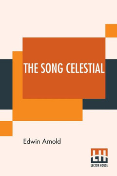 The Song Celestial: Or Bhagavad-Gita (From The Mahabharata) Being A Discourse Between Arjuna, Prince Of India, And The Supreme Being Under The Form Of ... From The Sanskrit Text By Sir Edwin Arnold