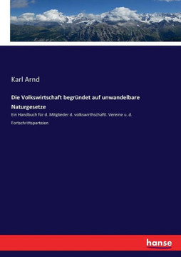 Die Volkswirtschaft begr?ndet auf unwandelbare Naturgesetze: Ein Handbuch f?r d. Mitglieder d. volkswirthschaftl. Vereine u. d. Fortschrittsparteien