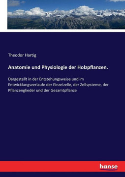 Anatomie und Physiologie der Holzpflanzen.: Dargestellt in der Entstehungsweise und im Entwicklungsverlaufe der Einzelzelle, der Zellsysteme, der Pfla Anatomie und Physiologie der Holzpflanzen.: Dargestellt in der Entstehungsweise und im Entwicklungsverlaufe der Einzelzelle, der Zellsysteme, der Pfla