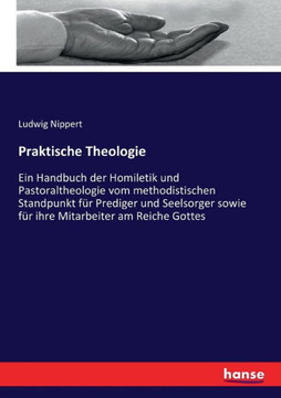 Praktische Theologie: Ein Handbuch der Homiletik und Pastoraltheologie vom methodistischen Standpunkt f?r Prediger und Seelsorger sowie f?r