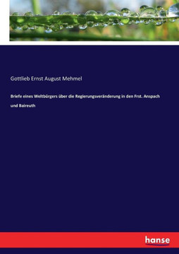 Briefe eines Weltb?rgers ?ber die Regierungsver?nderung in den Frst. Anspach und Baireuth