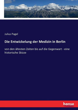 Die Entwickelung der Medizin in Berlin: von den ?ltesten Zeiten bis auf die Gegenwart - eine historische Skizze Die Entwickelung der Medizin in Berlin: von den ?ltesten Zeiten bis auf die Gegenwart - eine historische Skizze