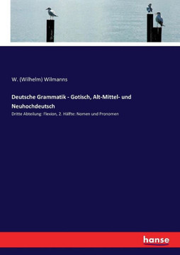 Deutsche Grammatik - Gotisch, Alt-Mittel- und Neuhochdeutsch: Dritte Abteilung: Flexion, 2. H?lfte: Nomen und Pronomen