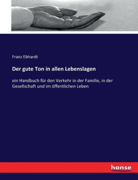 Der gute Ton in allen Lebenslagen: ein Handbuch f?r den Verkehr in der Familie, in der Gesellschaft und im ?ffentlichen Leben