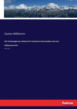 Die Technologie der wirkerei f?r technische Lehranstalten und zum Selbstunterricht: Erster Teil. Die Technologie der wirkerei f?r technische Lehranstalten und zum Selbstunterricht: Erster Teil.