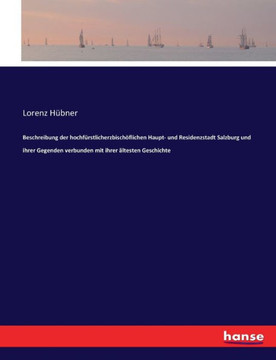Beschreibung der hochf?rstlicherzbisch?flichen Haupt- und Residenzstadt Salzburg und ihrer Gegenden verbunden mit ihrer ?ltesten Geschichte Beschreibung der hochf?rstlicherzbisch?flichen Haupt- und Residenzstadt Salzburg und ihrer Gegenden verbunden mit ihrer ?ltesten Geschichte