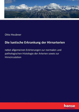 Die luetische Erkrankung der Hirnarterien: nebst allgemeinen Er?rterungen zur normalen und pathologischen Histologie der Arterien sowie zur Hirncircul