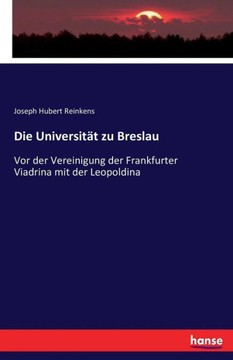 Die Universit?t zu Breslau: Vor der Vereinigung der Frankfurter Viadrina mit der Leopoldina Die Universit?t zu Breslau: Vor der Vereinigung der Frankfurter Viadrina mit der Leopoldina