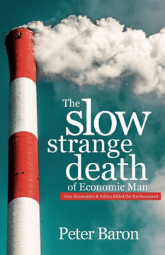 The Slow Strange Death Of Economic Man: How Economics & Ethics Killed The Environment