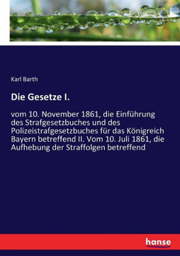 Die Gesetze I.: vom 10. November 1861, die Einf?hrung des Strafgesetzbuches und des Polizeistrafgesetzbuches f?r das K?nigreich Bayern