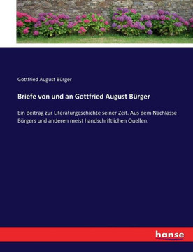 Briefe von und an Gottfried August B?rger: Ein Beitrag zur Literaturgeschichte seiner Zeit. Aus dem Nachlasse B?rgers und anderen meist handschriftlic