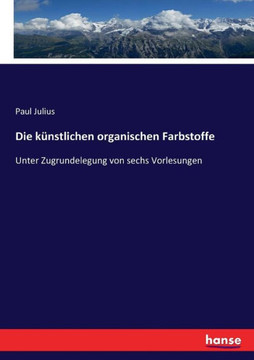 Die k?nstlichen organischen Farbstoffe: Unter Zugrundelegung von sechs Vorlesungen