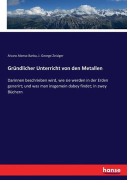 Gr?ndlicher Unterricht von den Metallen: Darinnen beschrieben wird, wie sie werden in der Erden generirt; und was man insgemein dabey findet; in zwey