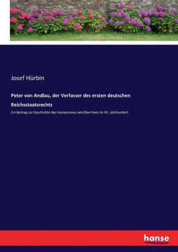 Peter von Andlau, der Verfasser des ersten deutschen Reichsstaatsrechts: Ein Beitrag zur Geschichte des Humanismus am Oberrhein im XV. Jahrhundert Peter von Andlau, der Verfasser des ersten deutschen Reichsstaatsrechts: Ein Beitrag zur Geschichte des Humanismus am Oberrhein im XV. Jahrhundert
