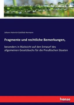 Fragmente und rechtliche Bemerkungen,: besonders in R?cksicht auf den Entwurf des allgemeinen Gesetzbuchs f?r die Preu?ischen Staaten