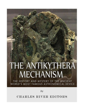 The Antikythera Mechanism: The History And Mystery Of The Ancient WorldS Most Famous Astronomical Device
